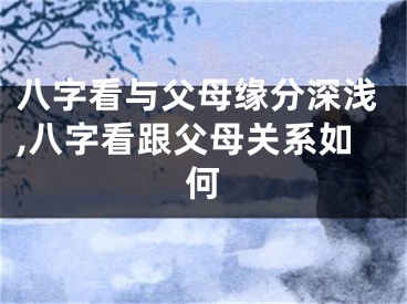 八字看与父母缘分深浅,八字看跟父母关系如何