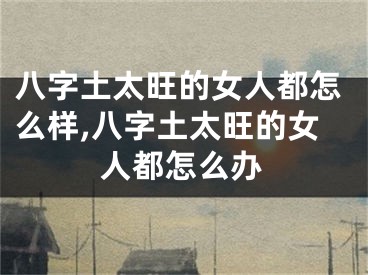 八字土太旺的女人都怎么样,八字土太旺的女人都怎么办