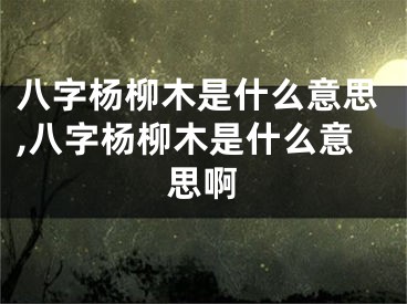 八字杨柳木是什么意思,八字杨柳木是什么意思啊