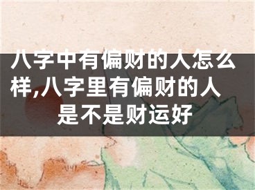 八字中有偏财的人怎么样,八字里有偏财的人是不是财运好