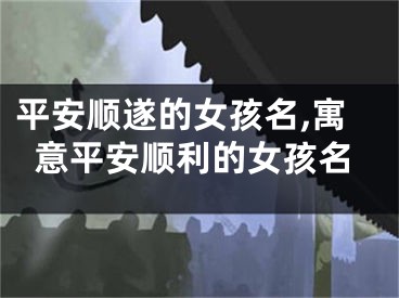 平安顺遂的女孩名,寓意平安顺利的女孩名