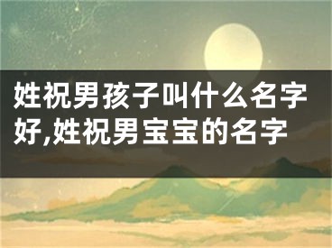 姓祝男孩子叫什么名字好,姓祝男宝宝的名字