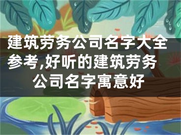 建筑劳务公司名字大全参考,好听的建筑劳务公司名字寓意好
