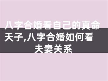 八字合婚看自己的真命天子,八字合婚如何看夫妻关系