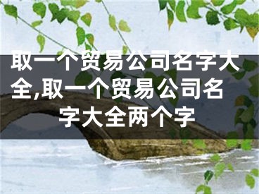 取一个贸易公司名字大全,取一个贸易公司名字大全两个字