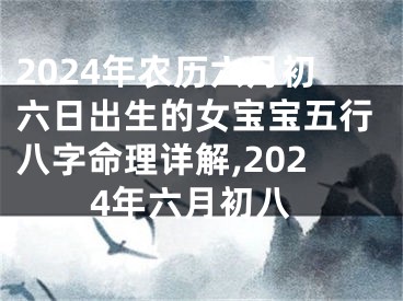 2024年农历六月初六日出生的女宝宝五行八字命理详解,2024年六月初八