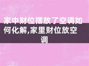 家中财位摆放了空调如何化解,家里财位放空调