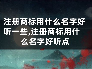 注册商标用什么名字好听一些,注册商标用什么名字好听点