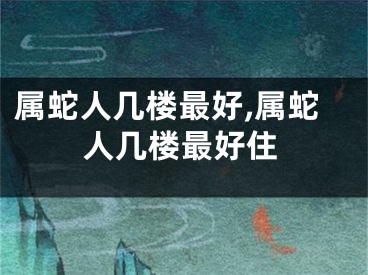 属蛇人几楼最好,属蛇人几楼最好住