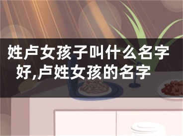 姓卢女孩子叫什么名字好,卢姓女孩的名字