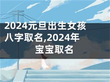 2024元旦出生女孩八字取名,2024年宝宝取名