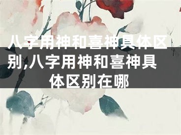 八字用神和喜神具体区别,八字用神和喜神具体区别在哪