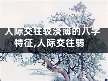 人际交往较淡薄的八字特征,人际交往弱