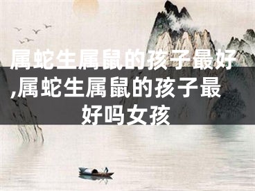 属蛇生属鼠的孩子最好,属蛇生属鼠的孩子最好吗女孩