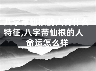 八字带仙根的人有什么特征,八字带仙根的人命运怎么样