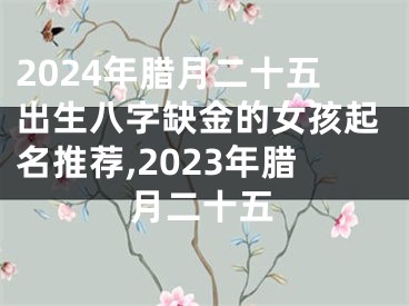 2024年腊月二十五出生八字缺金的女孩起名推荐,2023年腊月二十五
