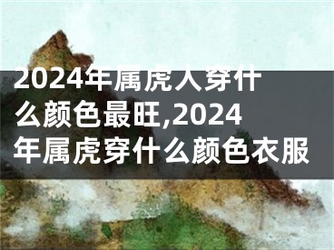 2024年属虎人穿什么颜色最旺,2024年属虎穿什么颜色衣服