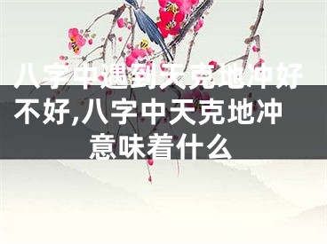 八字中遇到天克地冲好不好,八字中天克地冲意味着什么