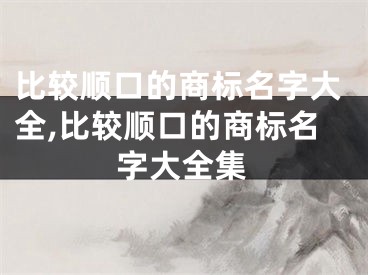 比较顺口的商标名字大全,比较顺口的商标名字大全集