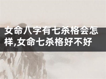 女命八字有七杀格会怎样,女命七杀格好不好