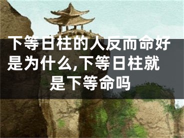 下等日柱的人反而命好是为什么,下等日柱就是下等命吗