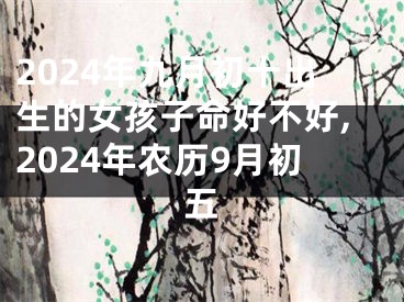 2024年九月初十出生的女孩子命好不好,2024年农历9月初五