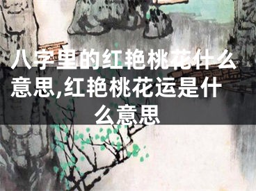 八字里的红艳桃花什么意思,红艳桃花运是什么意思