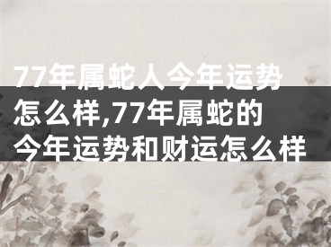 77年属蛇人今年运势怎么样,77年属蛇的今年运势和财运怎么样