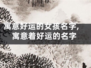 寓意好运的女孩名字,寓意着好运的名字