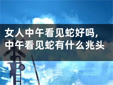 女人中午看见蛇好吗,中午看见蛇有什么兆头