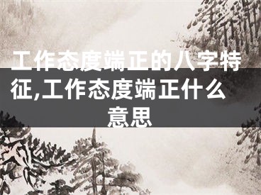 工作态度端正的八字特征,工作态度端正什么意思