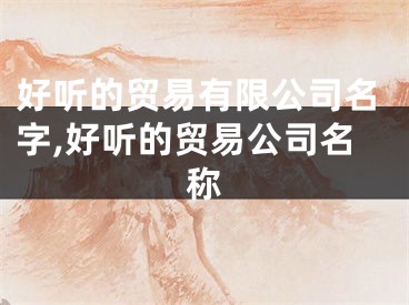 好听的贸易有限公司名字,好听的贸易公司名称