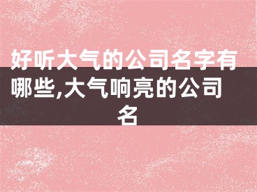 好听大气的公司名字有哪些,大气响亮的公司名