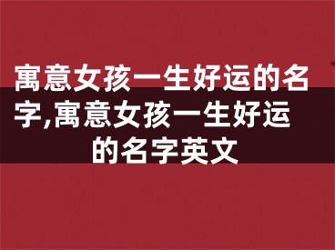 寓意女孩一生好运的名字,寓意女孩一生好运的名字英文