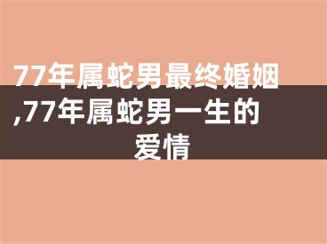 77年属蛇男最终婚姻,77年属蛇男一生的爱情