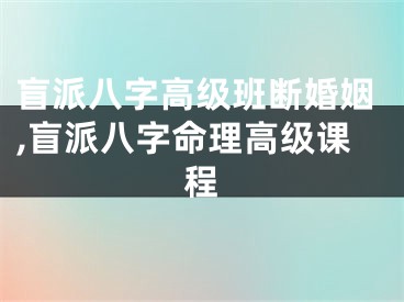 盲派八字高级班断婚姻,盲派八字命理高级课程