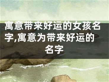 寓意带来好运的女孩名字,寓意为带来好运的名字
