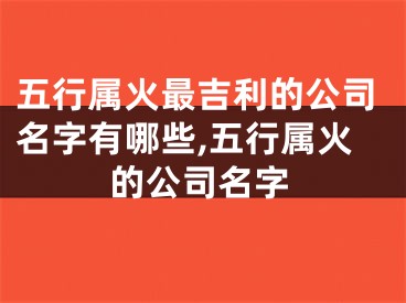 五行属火最吉利的公司名字有哪些,五行属火的公司名字