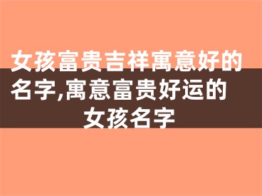 女孩富贵吉祥寓意好的名字,寓意富贵好运的女孩名字