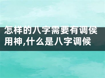 怎样的八字需要有调侯用神,什么是八字调候