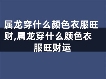 属龙穿什么颜色衣服旺财,属龙穿什么颜色衣服旺财运