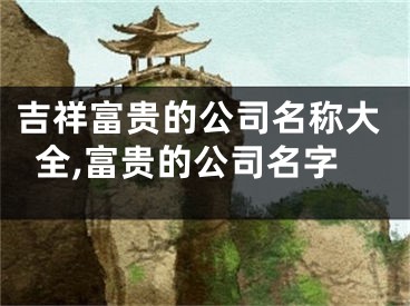 吉祥富贵的公司名称大全,富贵的公司名字