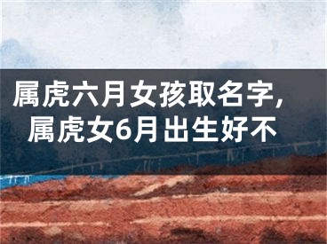 属虎六月女孩取名字,属虎女6月出生好不