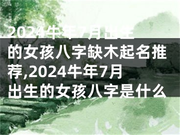 2024牛年7月出生的女孩八字缺木起名推荐,2024牛年7月出生的女孩八字是什么