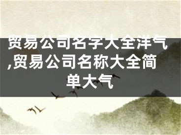 贸易公司名字大全洋气,贸易公司名称大全简单大气