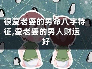 很爱老婆的男命八字特征,爱老婆的男人财运好