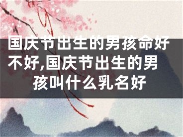 国庆节出生的男孩命好不好,国庆节出生的男孩叫什么乳名好