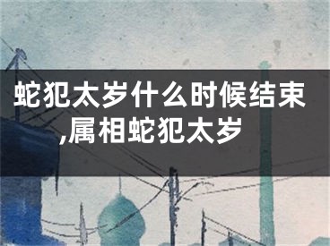 蛇犯太岁什么时候结束,属相蛇犯太岁