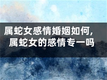属蛇女感情婚姻如何,属蛇女的感情专一吗