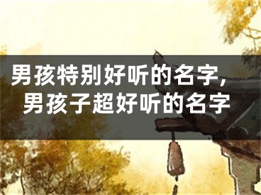 男孩特别好听的名字,男孩子超好听的名字